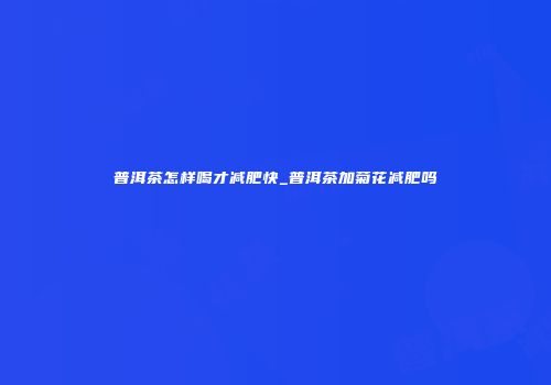 普洱茶怎样喝才减肥快_普洱茶加菊花减肥吗
