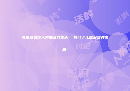 讨论植物对人类生活的影响(一片叶子让世俗变得清雅)