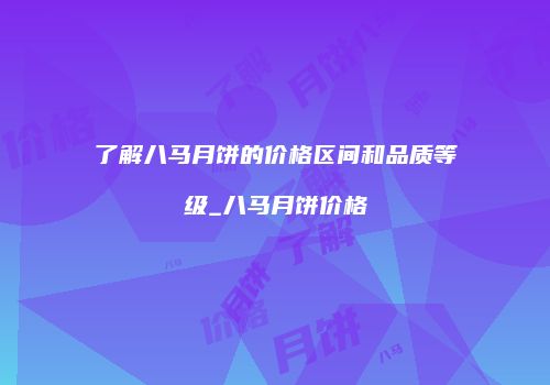 了解八马月饼的价格区间和品质等级_八马月饼价格
