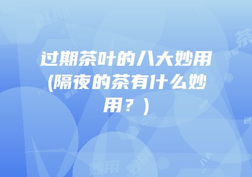 过期茶叶的八大妙用(隔夜的茶有什么妙用？)