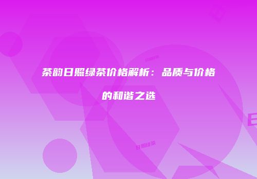 茶韵日照绿茶价格解析：品质与价格的和谐之选