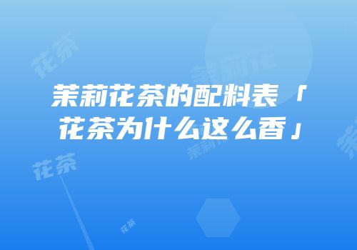 茉莉花茶的配料表「花茶为什么这么香」