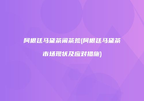 阿根廷马黛茶闹茶荒(阿根廷马黛茶市场现状及应对措施)
