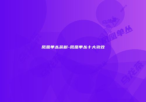 凤凰单丛茶树-凤凰单丛十大功效