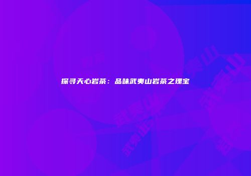 探寻天心岩茶：品味武夷山岩茶之瑰宝