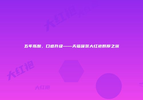 五年陈酿，口感升级——天福罐装大红袍醇厚之旅