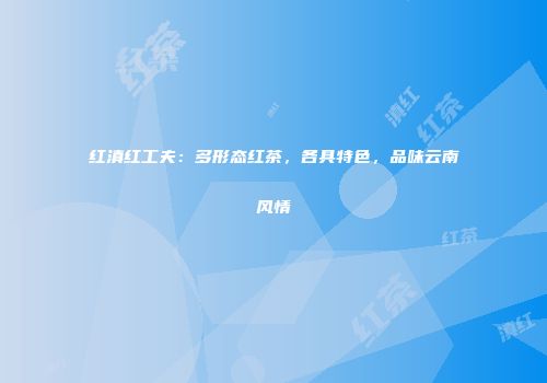 红滇红工夫：多形态红茶，各具特色，品味云南风情