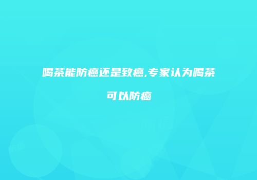喝茶能防癌还是致癌,专家认为喝茶可以防癌