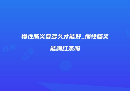 慢性肠炎要多久才能好_慢性肠炎能喝红茶吗