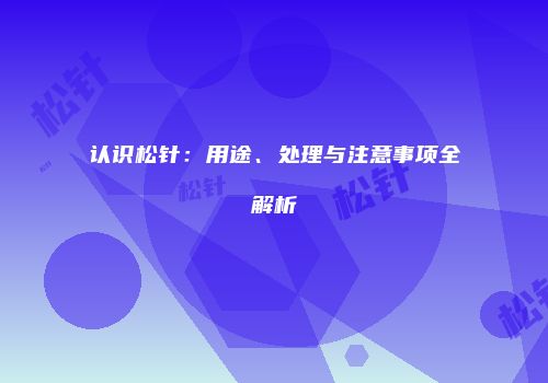 认识松针：用途、处理与注意事项全解析