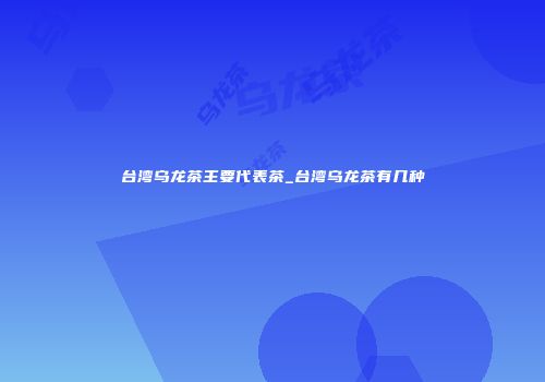 台湾乌龙茶主要代表茶_台湾乌龙茶有几种
