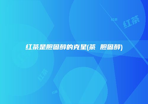 红茶是胆固醇的克星(茶 胆固醇)