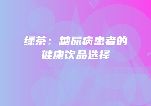 绿茶：糖尿病患者的健康饮品选择