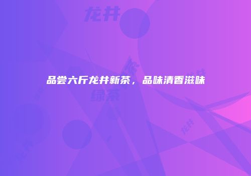 品尝六斤龙井新茶，品味清香滋味