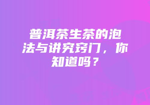 普洱茶生茶的泡法与讲究窍门，你知道吗？