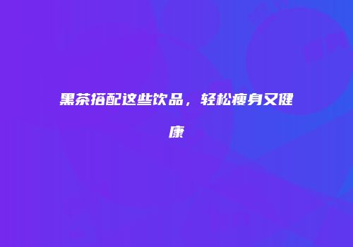 黑茶搭配这些饮品，轻松瘦身又健康