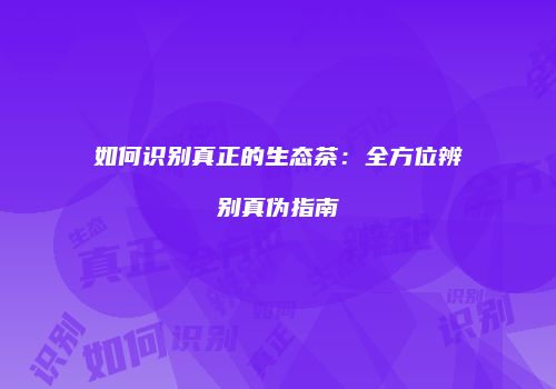 如何识别真正的生态茶：全方位辨别真伪指南