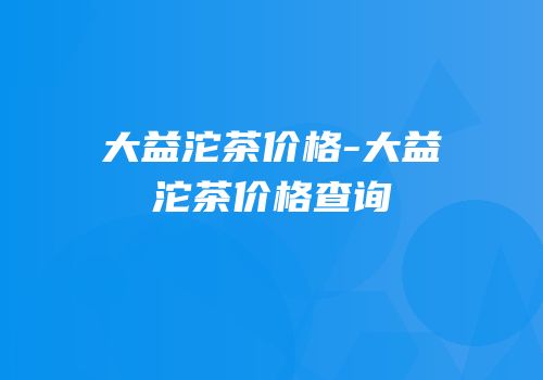 大益沱茶价格-大益沱茶价格查询