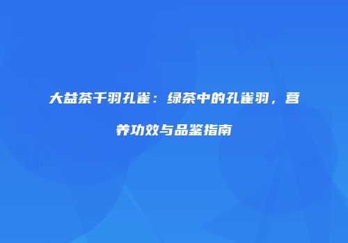 大益茶千羽孔雀：绿茶中的孔雀羽，营养功效与品鉴指南