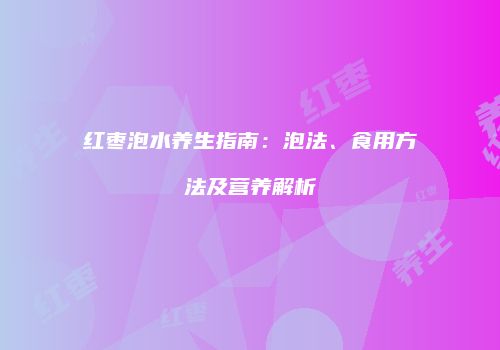 红枣泡水养生指南：泡法、食用方法及营养解析