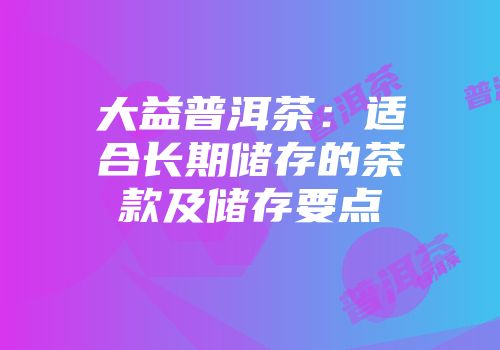 大益普洱茶：适合长期储存的茶款及储存要点