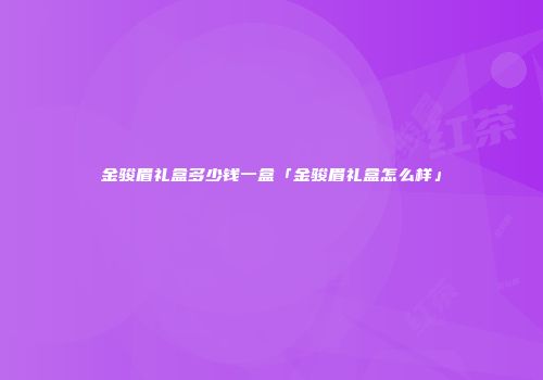 金骏眉礼盒多少钱一盒「金骏眉礼盒怎么样」
