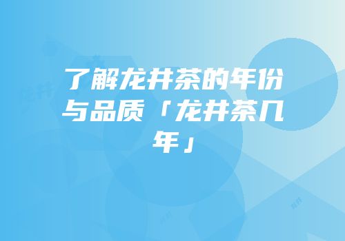 了解龙井茶的年份与品质「龙井茶几年」