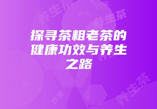 探寻茶粗老茶的健康功效与养生之路