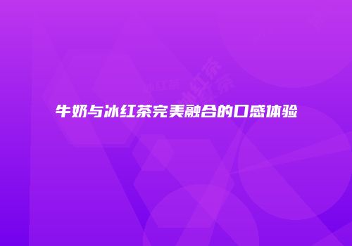 牛奶与冰红茶完美融合的口感体验