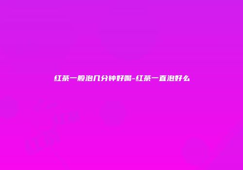 红茶一般泡几分钟好喝-红茶一直泡好么