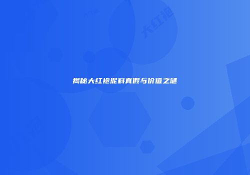揭秘大红袍泥料真假与价值之谜
