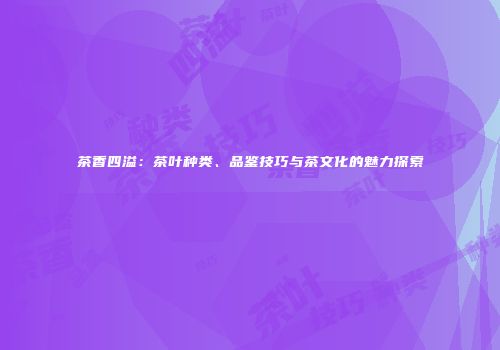 茶香四溢：茶叶种类、品鉴技巧与茶文化的魅力探索