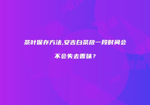 茶叶保存方法,安吉白茶放一段时间会不会失去香味？
