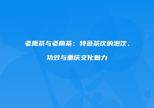 老鹰茶与老荫茶：特色茶饮的泡饮、功效与重庆文化魅力