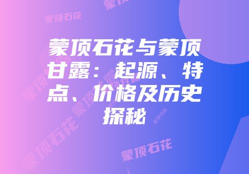 蒙顶石花与蒙顶甘露：起源、特点、价格及历史探秘