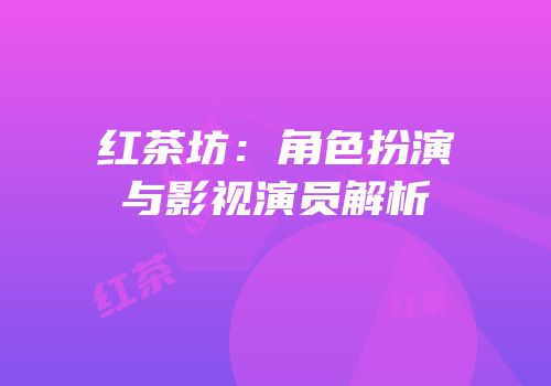 红茶坊：角色扮演与影视演员解析