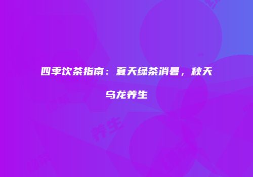 四季饮茶指南：夏天绿茶消暑，秋天乌龙养生