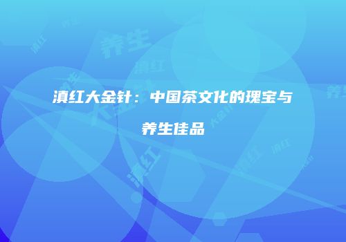 滇红大金针：中国茶文化的瑰宝与养生佳品