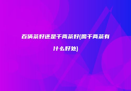 百俩茶好还是千两茶好(喝千两茶有什么好处)
