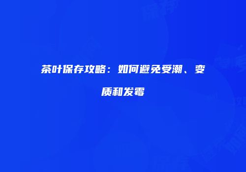 茶叶保存攻略：如何避免受潮、变质和发霉