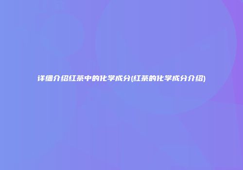 详细介绍红茶中的化学成分(红茶的化学成分介绍)