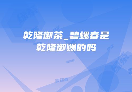乾隆御茶_碧螺春是乾隆御赐的吗