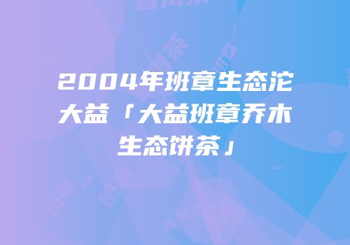 2004年班章生态沱大益「大益班章乔木生态饼茶」