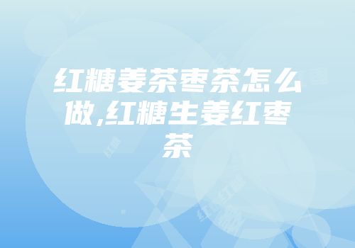 红糖姜茶枣茶怎么做,红糖生姜红枣茶
