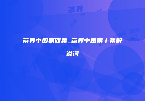 茶界中国第四集_茶界中国第十集解说词