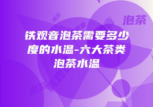 铁观音泡茶需要多少度的水温-六大茶类泡茶水温