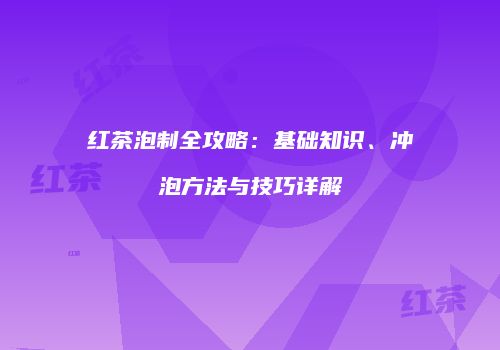 红茶泡制全攻略：基础知识、冲泡方法与技巧详解