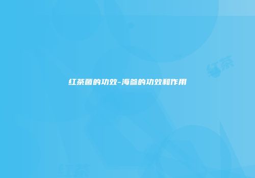 红茶菌的功效-海参的功效和作用