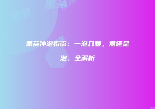 黑茶冲泡指南：一泡几颗，煮还是泡，全解析