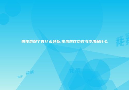 荷花茶喝了有什么好处,花茶荷花功效与作用是什么